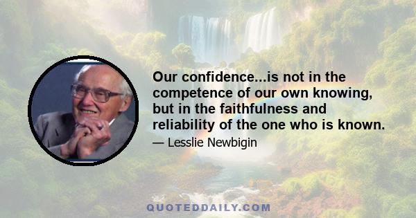 Our confidence...is not in the competence of our own knowing, but in the faithfulness and reliability of the one who is known.