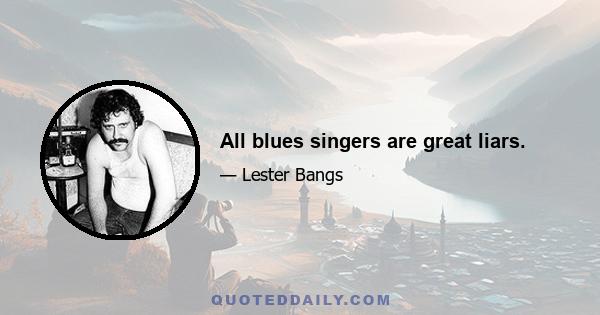 All blues singers are great liars.