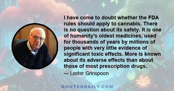 I have come to doubt whether the FDA rules should apply to cannabis. There is no question about its safety. It is one of humanity's oldest medicines, used for thousands of years by millions of people with very little