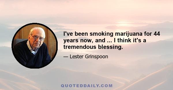 I've been smoking marijuana for 44 years now, and ... I think it's a tremendous blessing.