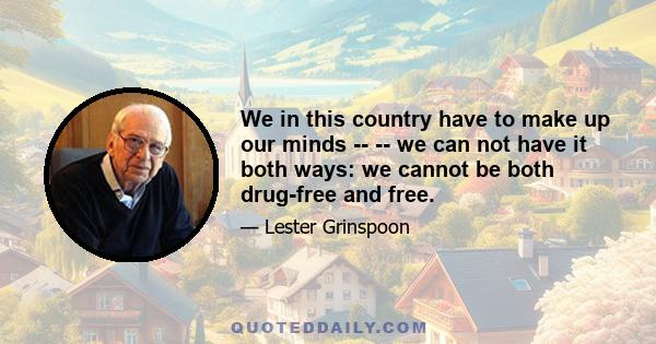 We in this country have to make up our minds -- -- we can not have it both ways: we cannot be both drug-free and free.