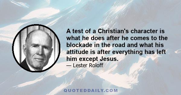 A test of a Christian's character is what he does after he comes to the blockade in the road and what his attitude is after everything has left him except Jesus. You will never know down here that Christ is all you need 