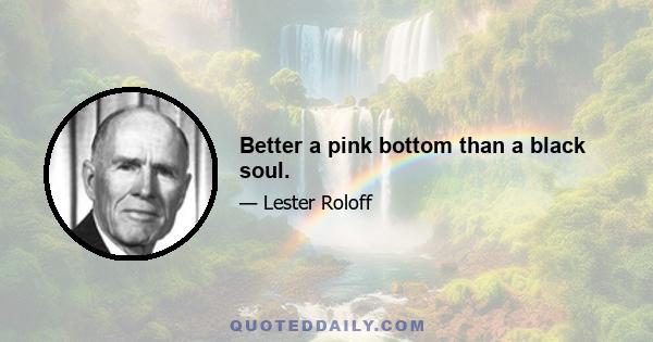 Better a pink bottom than a black soul.