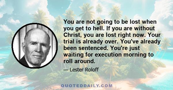 You are not going to be lost when you get to hell. If you are without Christ, you are lost right now. Your trial is already over. You've already been sentenced. You're just waiting for execution morning to roll around.