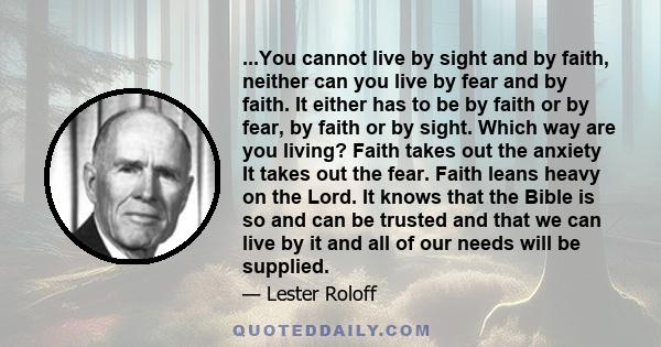 ...You cannot live by sight and by faith, neither can you live by fear and by faith. It either has to be by faith or by fear, by faith or by sight. Which way are you living? Faith takes out the anxiety It takes out the