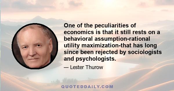 One of the peculiarities of economics is that it still rests on a behavioral assumption-rational utility maximization-that has long since been rejected by sociologists and psychologists.