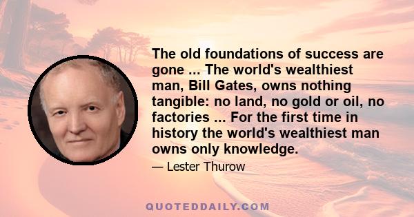 The old foundations of success are gone ... The world's wealthiest man, Bill Gates, owns nothing tangible: no land, no gold or oil, no factories ... For the first time in history the world's wealthiest man owns only