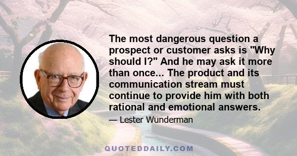 The most dangerous question a prospect or customer asks is Why should I? And he may ask it more than once... The product and its communication stream must continue to provide him with both rational and emotional answers.