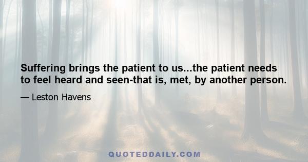 Suffering brings the patient to us...the patient needs to feel heard and seen-that is, met, by another person.