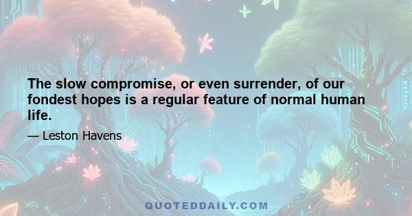 The slow compromise, or even surrender, of our fondest hopes is a regular feature of normal human life.