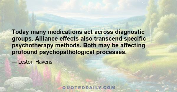 Today many medications act across diagnostic groups. Alliance effects also transcend specific psychotherapy methods. Both may be affecting profound psychopathological processes.