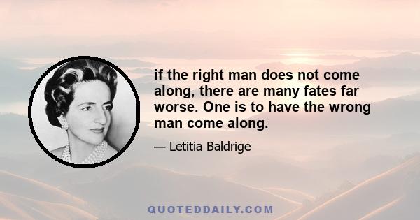 if the right man does not come along, there are many fates far worse. One is to have the wrong man come along.