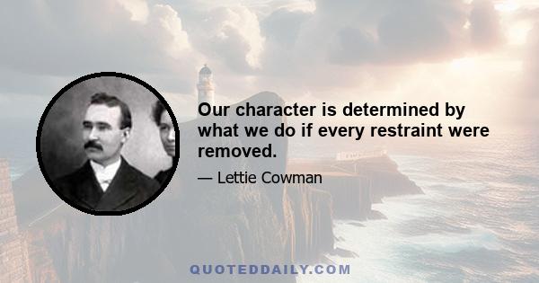 Our character is determined by what we do if every restraint were removed.