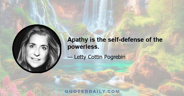 Apathy is the self-defense of the powerless.