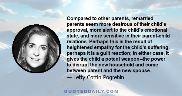 Compared to other parents, remarried parents seem more desirous of their child's approval, more alert to the child's emotional state, and more sensitive in their parent-child relations. Perhaps this is the result of