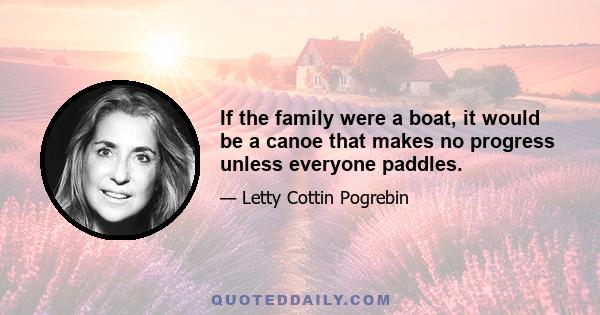 If the family were a boat, it would be a canoe that makes no progress unless everyone paddles.