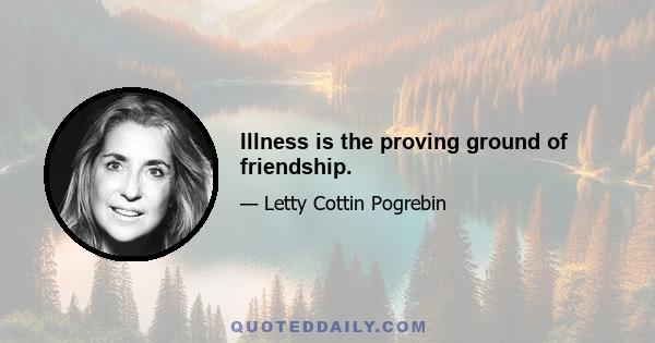 Illness is the proving ground of friendship.