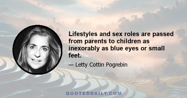 Lifestyles and sex roles are passed from parents to children as inexorably as blue eyes or small feet.