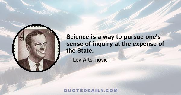 Science is a way to pursue one's sense of inquiry at the expense of the State.