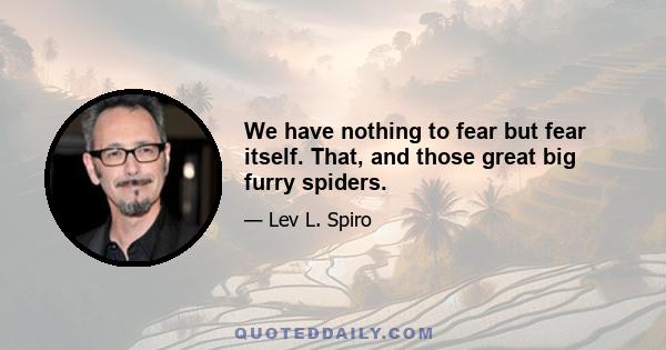 We have nothing to fear but fear itself. That, and those great big furry spiders.