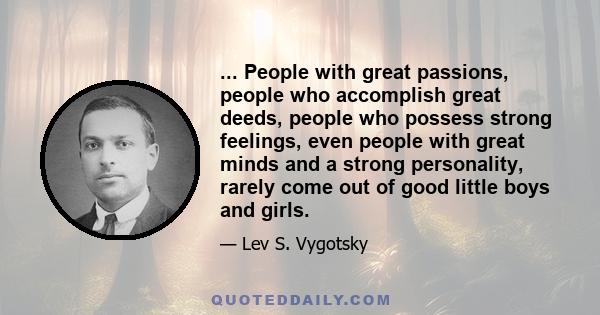 ... People with great passions, people who accomplish great deeds, people who possess strong feelings, even people with great minds and a strong personality, rarely come out of good little boys and girls.