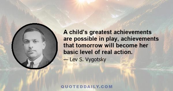 A child’s greatest achievements are possible in play, achievements that tomorrow will become her basic level of real action.