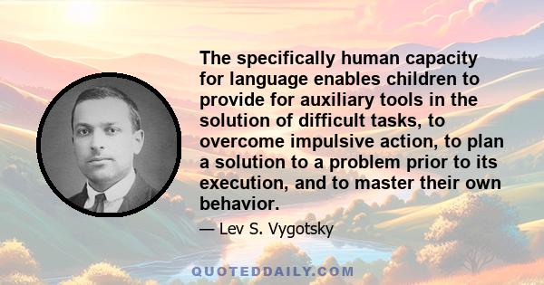 The specifically human capacity for language enables children to provide for auxiliary tools in the solution of difficult tasks, to overcome impulsive action, to plan a solution to a problem prior to its execution, and