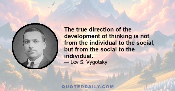 The true direction of the development of thinking is not from the individual to the social, but from the social to the individual.