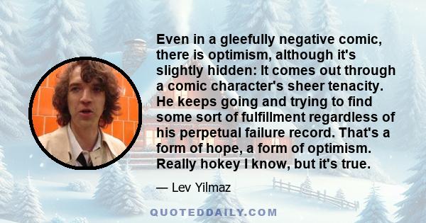 Even in a gleefully negative comic, there is optimism, although it's slightly hidden: It comes out through a comic character's sheer tenacity. He keeps going and trying to find some sort of fulfillment regardless of his 