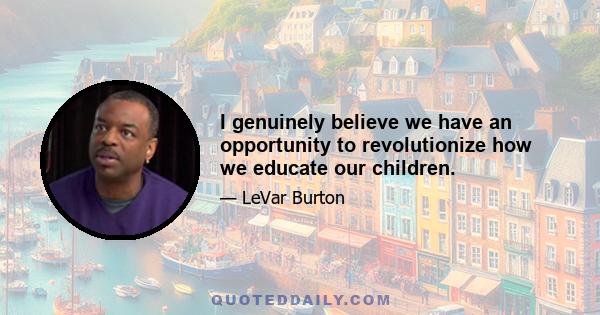 I genuinely believe we have an opportunity to revolutionize how we educate our children.
