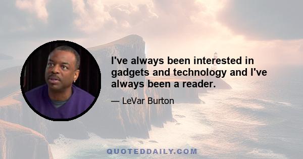 I've always been interested in gadgets and technology and I've always been a reader.