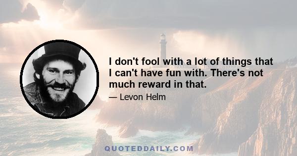 I don't fool with a lot of things that I can't have fun with. There's not much reward in that.