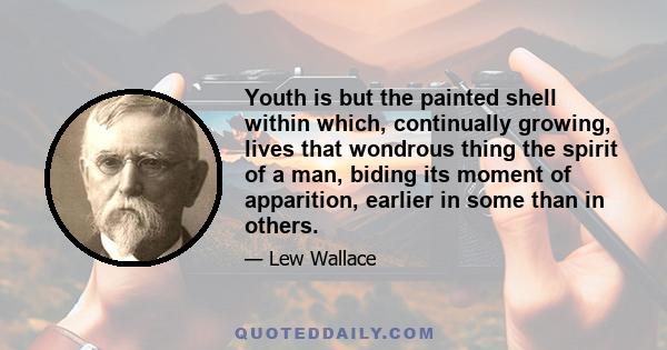 Youth is but the painted shell within which, continually growing, lives that wondrous thing the spirit of a man, biding its moment of apparition, earlier in some than in others.