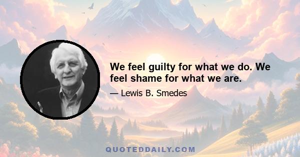 We feel guilty for what we do. We feel shame for what we are.