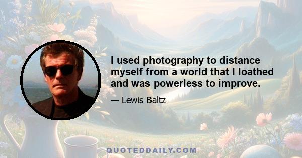 I used photography to distance myself from a world that I loathed and was powerless to improve.