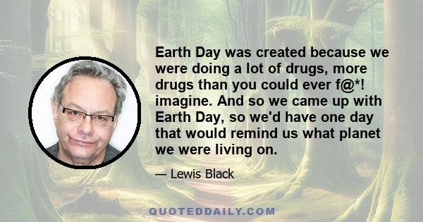 Earth Day was created because we were doing a lot of drugs, more drugs than you could ever f@*! imagine. And so we came up with Earth Day, so we'd have one day that would remind us what planet we were living on.