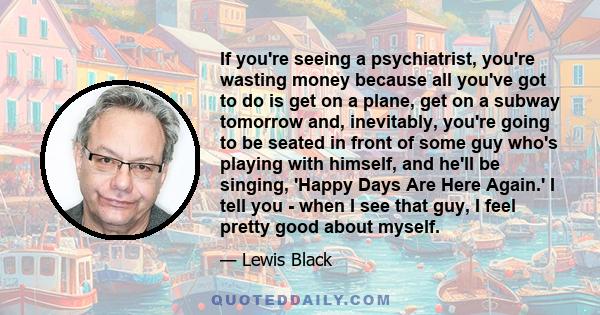 If you're seeing a psychiatrist, you're wasting money because all you've got to do is get on a plane, get on a subway tomorrow and, inevitably, you're going to be seated in front of some guy who's playing with himself,