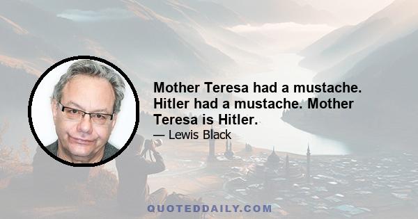 Mother Teresa had a mustache. Hitler had a mustache. Mother Teresa is Hitler.