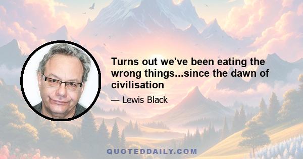 Turns out we've been eating the wrong things...since the dawn of civilisation