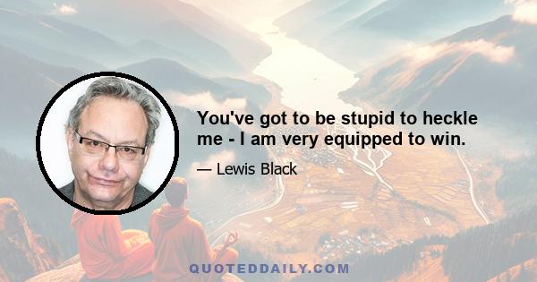 You've got to be stupid to heckle me - I am very equipped to win.