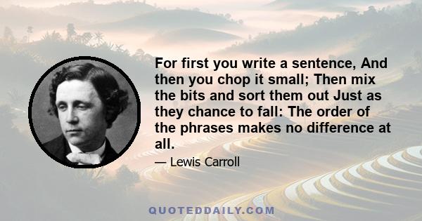 For first you write a sentence, And then you chop it small; Then mix the bits and sort them out Just as they chance to fall: The order of the phrases makes no difference at all.