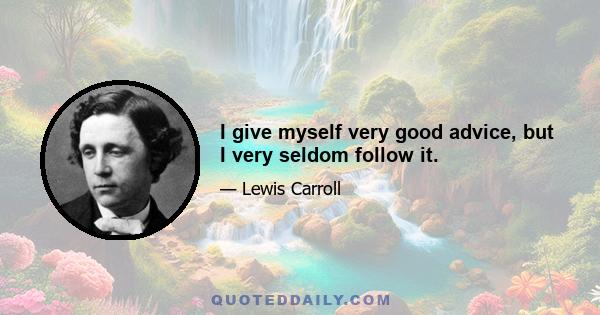 I give myself very good advice, but I very seldom follow it.