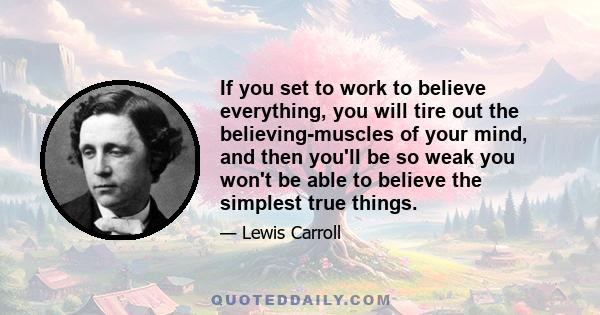 If you set to work to believe everything, you will tire out the believing-muscles of your mind, and then you'll be so weak you won't be able to believe the simplest true things.