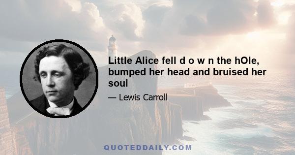 Little Alice fell d o w n the hOle, bumped her head and bruised her soul