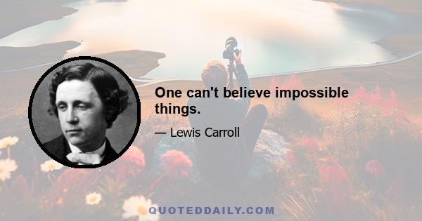 One can't believe impossible things.