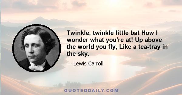 Twinkle, twinkle little bat How I wonder what you're at! Up above the world you fly, Like a tea-tray in the sky.