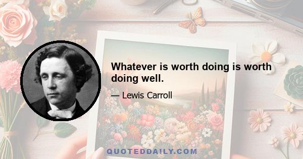 Whatever is worth doing is worth doing well.