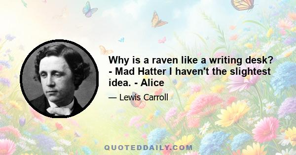 Why is a raven like a writing desk? - Mad Hatter I haven't the slightest idea. - Alice