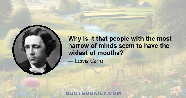 Why is it that people with the most narrow of minds seem to have the widest of mouths?