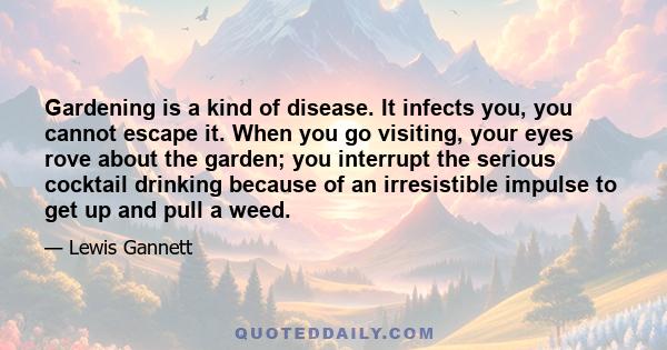 Gardening is a kind of disease. It infects you, you cannot escape it. When you go visiting, your eyes rove about the garden; you interrupt the serious cocktail drinking because of an irresistible impulse to get up and